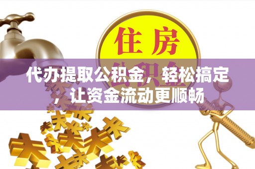 诚信代办提取公积金，轻松搞定，让资金流动更顺畅