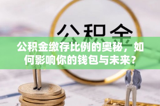 诚信公积金缴存比例的奥秘，如何影响你的钱包与未来？