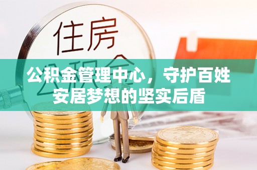 诚信公积金管理中心，守护百姓安居梦想的坚实后盾