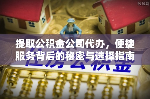 诚信提取公积金公司代办，便捷服务背后的秘密与选择指南
