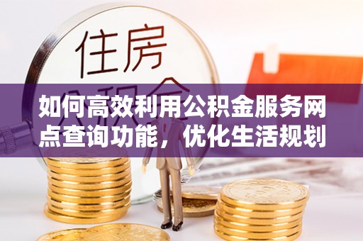 诚信如何高效利用公积金服务网点查询功能，优化生活规划