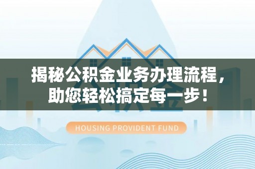 诚信揭秘公积金业务办理流程，助您轻松搞定每一步！
