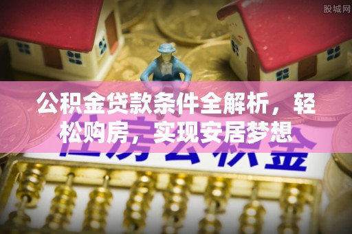诚信公积金贷款条件全解析，轻松购房，实现安居梦想