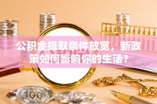 诚信公积金提取条件放宽，新政策如何影响你的生活？