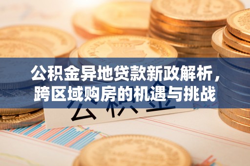 诚信公积金异地贷款新政解析，跨区域购房的机遇与挑战