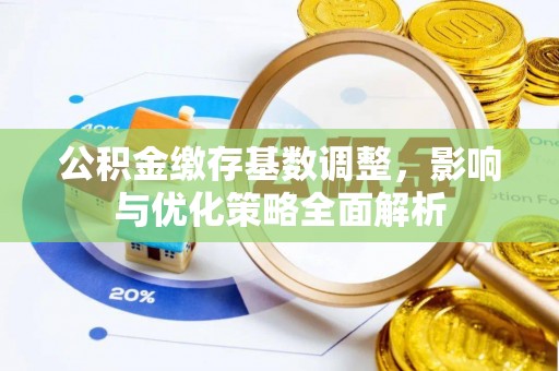 诚信公积金缴存基数调整，影响与优化策略全面解析