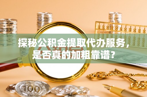 诚信探秘公积金提取代办服务，是否真的加粗靠谱？