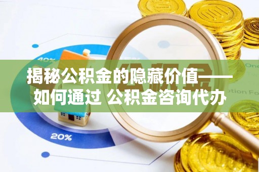诚信揭秘公积金的隐藏价值——如何通过 公积金咨询代办提取 优化财富管理