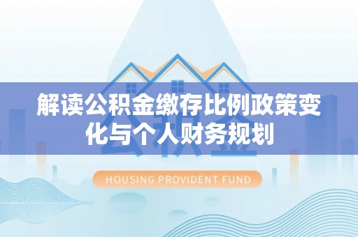 诚信解读公积金缴存比例政策变化与个人财务规划