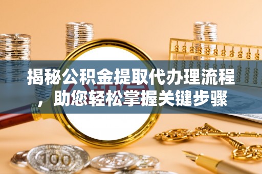 诚信揭秘公积金提取代办理流程，助您轻松掌握关键步骤