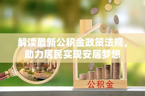 诚信解读最新公积金政策法规，助力居民实现安居梦想