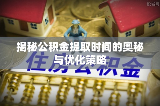 诚信揭秘公积金提取时间的奥秘与优化策略