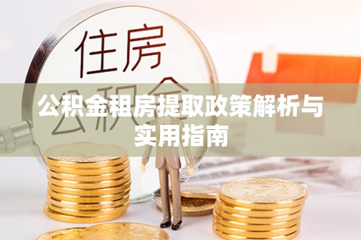 诚信公积金租房提取政策解析与实用指南