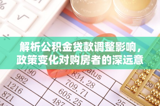 诚信解析公积金贷款调整影响，政策变化对购房者的深远意义