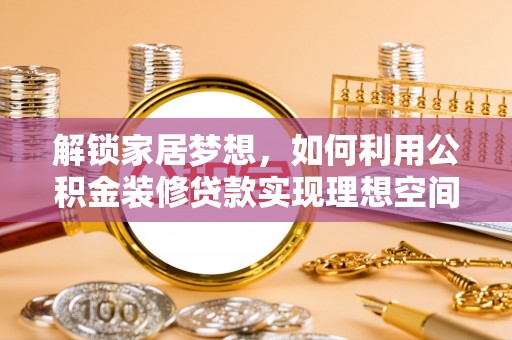 诚信解锁家居梦想，如何利用公积金装修贷款实现理想空间