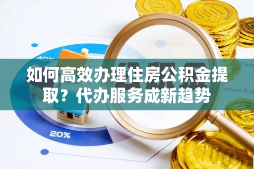 诚信如何高效办理住房公积金提取？代办服务成新趋势
