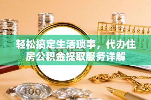诚信轻松搞定生活琐事，代办住房公积金提取服务详解