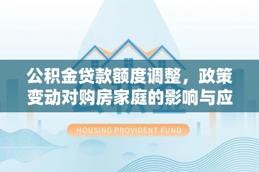 诚信公积金贷款额度调整，政策变动对购房家庭的影响与应对策略