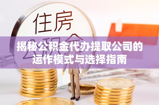 诚信揭秘公积金代办提取公司的运作模式与选择指南