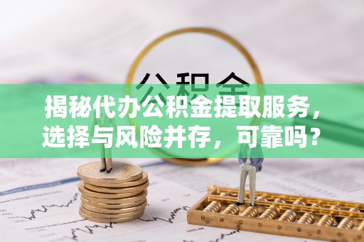 诚信揭秘代办公积金提取服务，选择与风险并存，可靠吗？