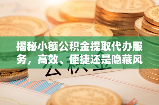 诚信揭秘小额公积金提取代办服务，高效、便捷还是隐藏风险？