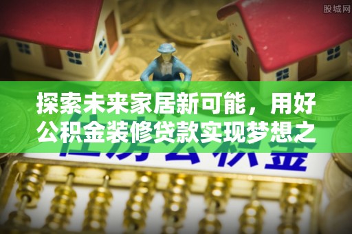 诚信探索未来家居新可能，用好公积金装修贷款实现梦想之家