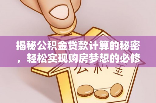 诚信揭秘公积金贷款计算的秘密，轻松实现购房梦想的必修课