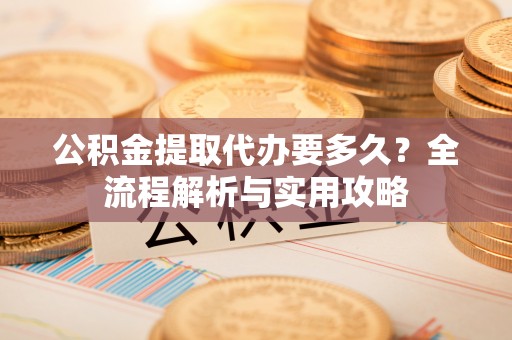 诚信公积金提取代办要多久？全流程解析与实用攻略