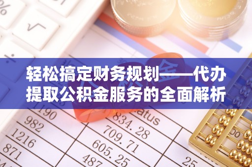 诚信轻松搞定财务规划——代办提取公积金服务的全面解析