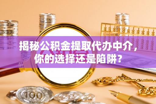 诚信揭秘公积金提取代办中介，你的选择还是陷阱？