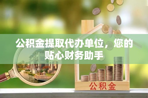 诚信公积金提取代办单位，您的贴心财务助手