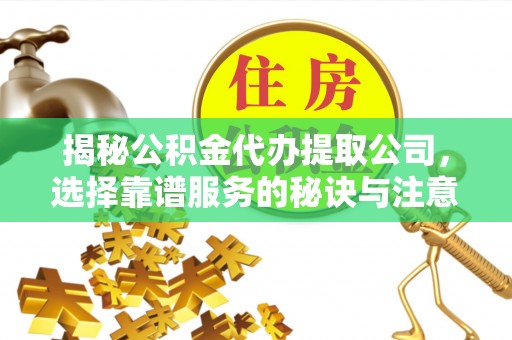 诚信揭秘公积金代办提取公司，选择靠谱服务的秘诀与注意事项