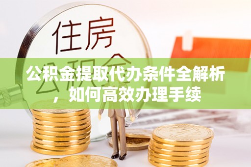 诚信公积金提取代办条件全解析，如何高效办理手续