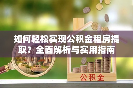 诚信如何轻松实现公积金租房提取？全面解析与实用指南