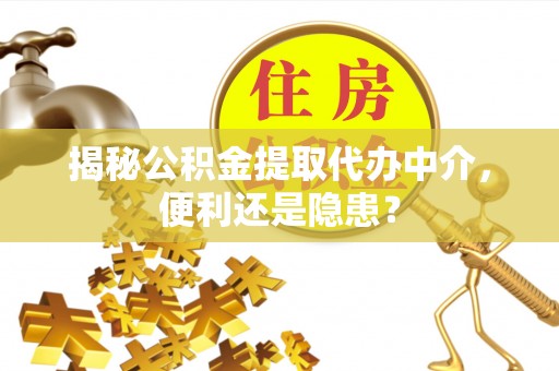 诚信揭秘公积金提取代办中介，便利还是隐患？