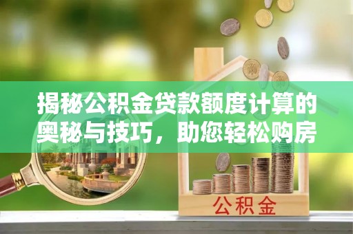 诚信揭秘公积金贷款额度计算的奥秘与技巧，助您轻松购房