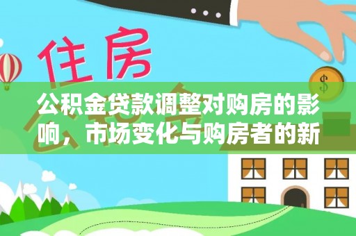 诚信公积金贷款调整对购房的影响，市场变化与购房者的新选择