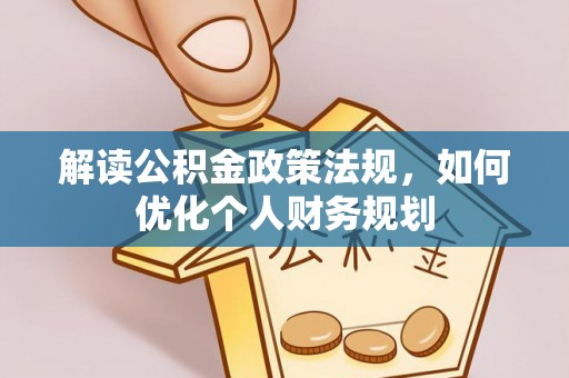 诚信解读公积金政策法规，如何优化个人财务规划