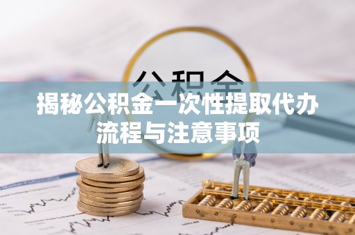 诚信揭秘公积金一次性提取代办流程与注意事项