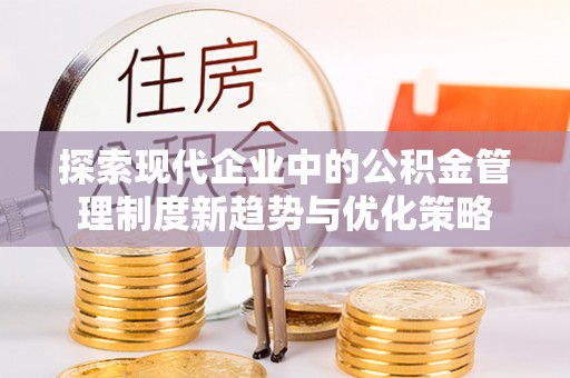 诚信探索现代企业中的公积金管理制度新趋势与优化策略