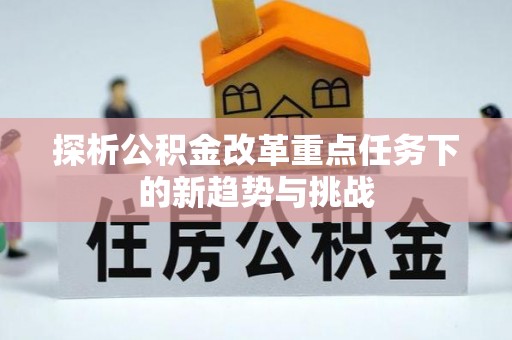 诚信探析公积金改革重点任务下的新趋势与挑战