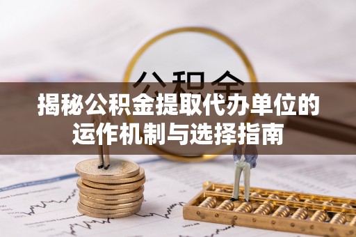 诚信揭秘公积金提取代办单位的运作机制与选择指南