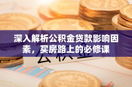 诚信深入解析公积金贷款影响因素，买房路上的必修课