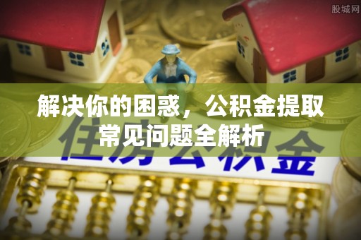 诚信解决你的困惑，公积金提取常见问题全解析