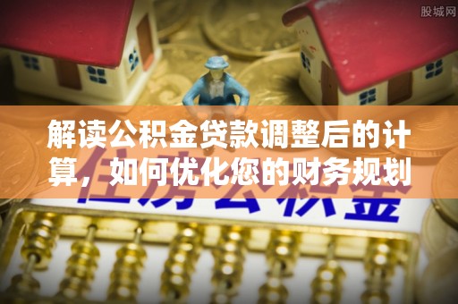 诚信解读公积金贷款调整后的计算，如何优化您的财务规划