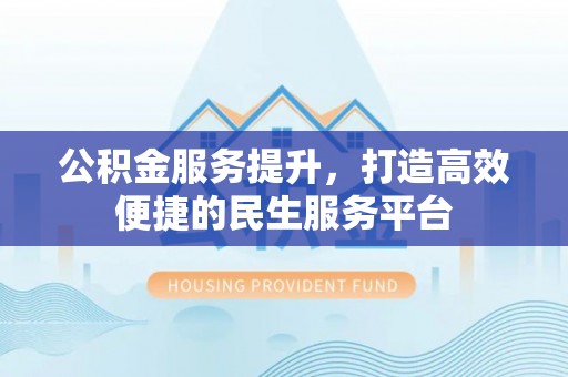 诚信公积金服务提升，打造高效便捷的民生服务平台