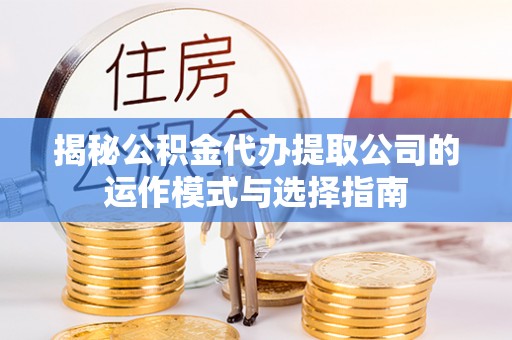 诚信揭秘公积金代办提取公司的运作模式与选择指南
