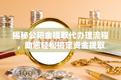 诚信揭秘公积金提取代办理流程，助您轻松搞定资金提取