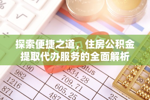 诚信探索便捷之道，住房公积金提取代办服务的全面解析