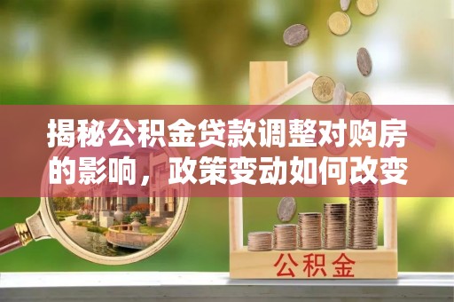 诚信揭秘公积金贷款调整对购房的影响，政策变动如何改变你的买房计划